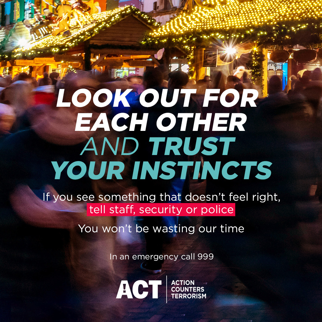 Christmas market scene with the words: Look out for each other and trust your instincts. If you see something that doesn't feel right, tell staff, security or police. You won't be wasting our time. In an emergency, call 999. Action Counters Terrorism.